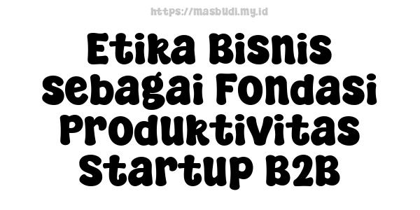 Etika Bisnis sebagai Fondasi Produktivitas Startup B2B