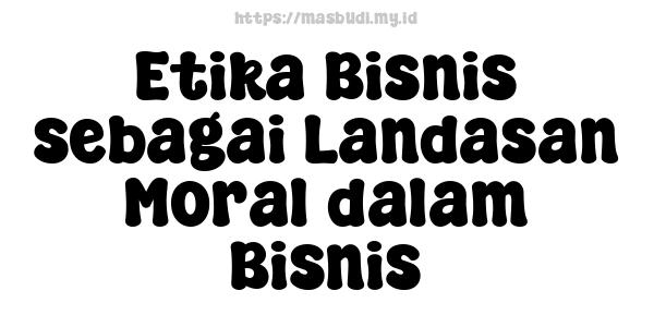 Etika Bisnis sebagai Landasan Moral dalam Bisnis