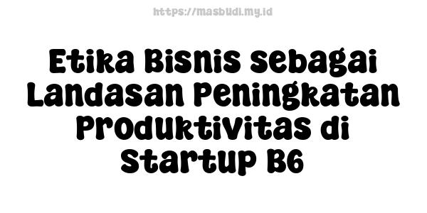 Etika Bisnis sebagai Landasan Peningkatan Produktivitas di Startup B6