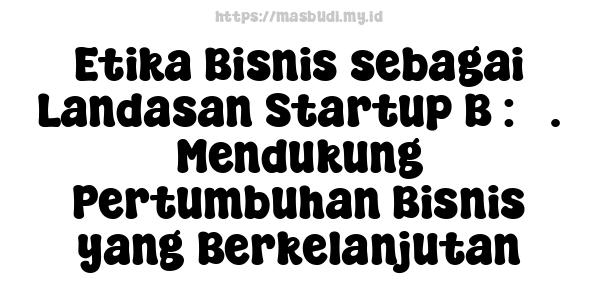 Etika Bisnis sebagai Landasan Startup B : 3. Mendukung Pertumbuhan Bisnis yang Berkelanjutan