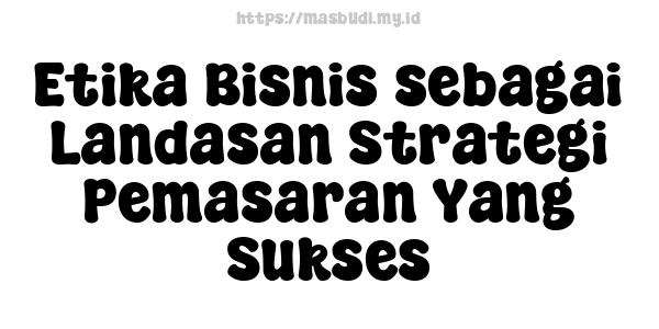 Etika Bisnis sebagai Landasan Strategi Pemasaran Yang Sukses