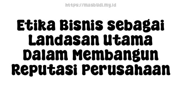 Etika Bisnis sebagai Landasan Utama Dalam Membangun Reputasi Perusahaan