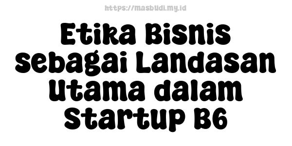 Etika Bisnis sebagai Landasan Utama dalam Startup B6