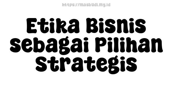 Etika Bisnis sebagai Pilihan Strategis