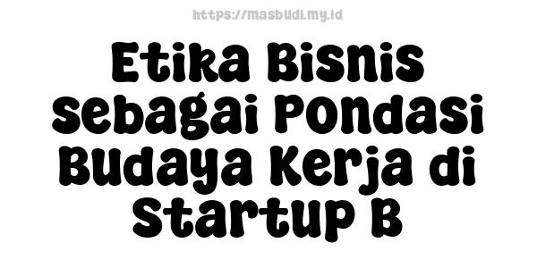 Etika Bisnis sebagai Pondasi Budaya Kerja di Startup B