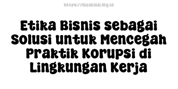 Etika Bisnis sebagai Solusi untuk Mencegah Praktik Korupsi di Lingkungan Kerja