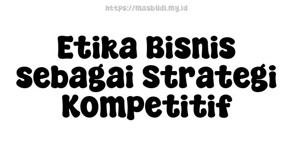 Etika Bisnis sebagai Strategi Kompetitif