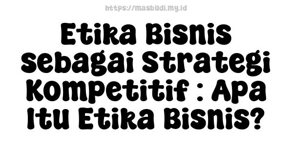 Etika Bisnis sebagai Strategi Kompetitif : Apa Itu Etika Bisnis?