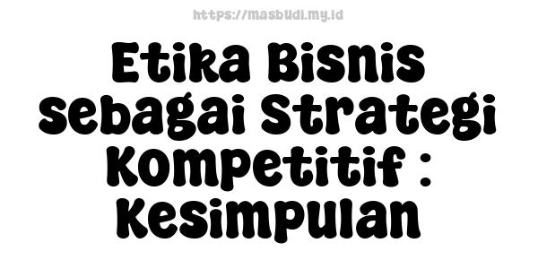 Etika Bisnis sebagai Strategi Kompetitif : Kesimpulan