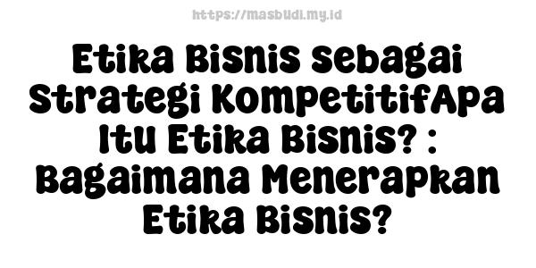 Etika Bisnis sebagai Strategi KompetitifApa Itu Etika Bisnis? : Bagaimana Menerapkan Etika Bisnis?