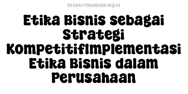 Etika Bisnis sebagai Strategi KompetitifImplementasi Etika Bisnis dalam Perusahaan