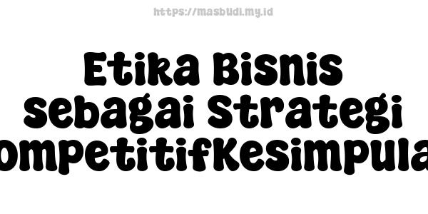 Etika Bisnis sebagai Strategi KompetitifKesimpulan