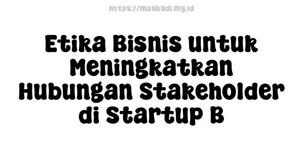 Etika Bisnis untuk Meningkatkan Hubungan Stakeholder di Startup B