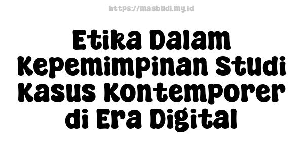 Etika Dalam Kepemimpinan Studi Kasus Kontemporer di Era Digital