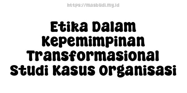 Etika Dalam Kepemimpinan Transformasional Studi Kasus Organisasi