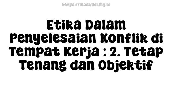 Etika Dalam Penyelesaian Konflik di Tempat Kerja : 2. Tetap Tenang dan Objektif