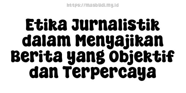 Etika Jurnalistik dalam Menyajikan Berita yang Objektif dan Terpercaya