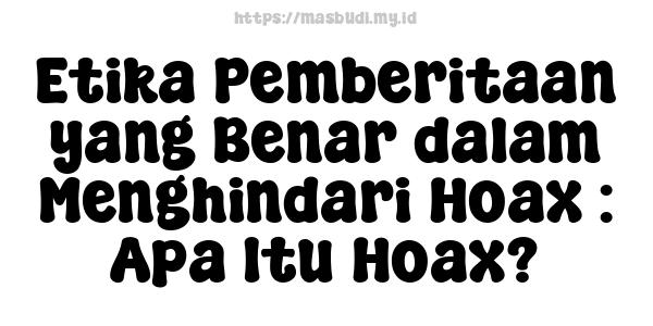 Etika Pemberitaan yang Benar dalam Menghindari Hoax : Apa Itu Hoax?