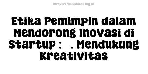 Etika Pemimpin dalam Mendorong Inovasi di Startup : 3. Mendukung Kreativitas