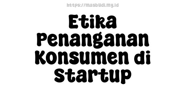 Etika Penanganan Konsumen di Startup