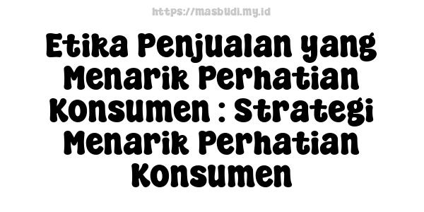 Etika Penjualan yang Menarik Perhatian Konsumen : Strategi Menarik Perhatian Konsumen