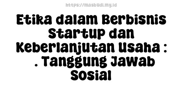 Etika dalam Berbisnis Startup dan Keberlanjutan Usaha : 3. Tanggung Jawab Sosial