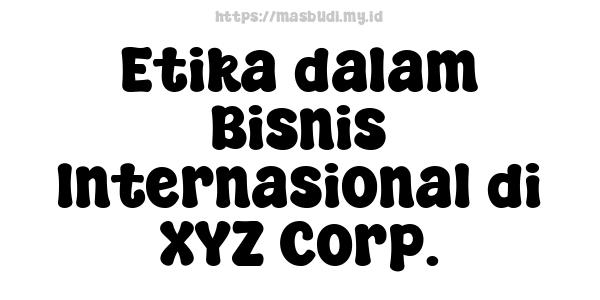 Etika dalam Bisnis Internasional di XYZ Corp.