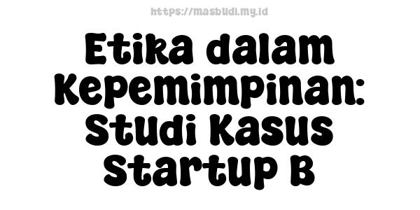 Etika dalam Kepemimpinan: Studi Kasus Startup B