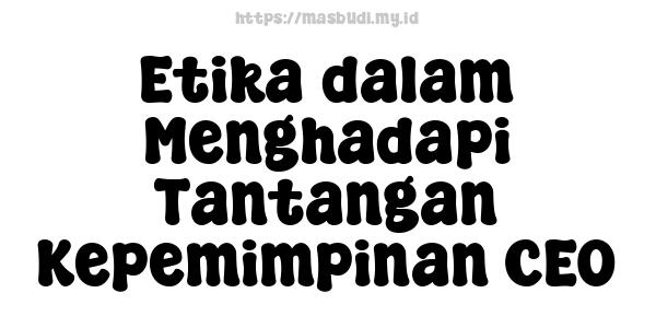 Etika dalam Menghadapi Tantangan Kepemimpinan CEO