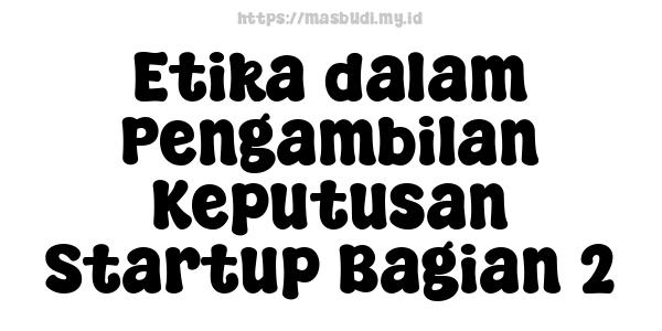 Etika dalam Pengambilan Keputusan Startup Bagian 2