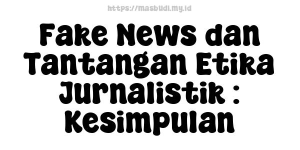 Fake News dan Tantangan Etika Jurnalistik : Kesimpulan