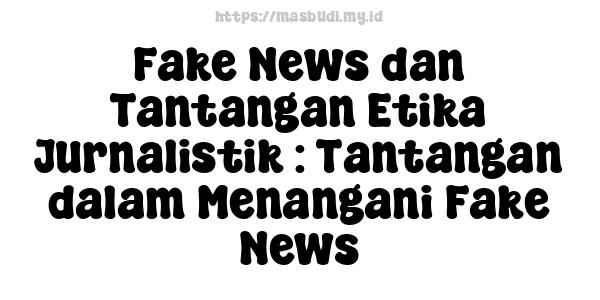 Fake News dan Tantangan Etika Jurnalistik : Tantangan dalam Menangani Fake News