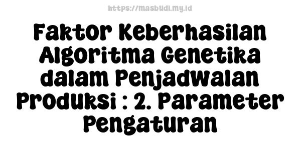 Faktor Keberhasilan Algoritma Genetika dalam Penjadwalan Produksi : 2. Parameter Pengaturan