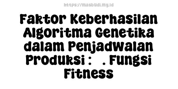 Faktor Keberhasilan Algoritma Genetika dalam Penjadwalan Produksi : 3. Fungsi Fitness