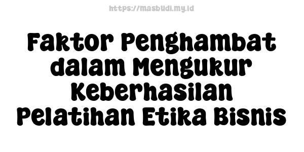 Faktor Penghambat dalam Mengukur Keberhasilan Pelatihan Etika Bisnis