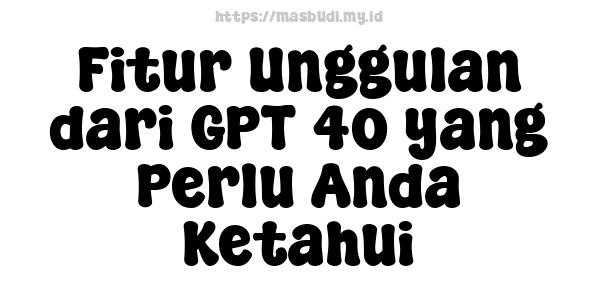 Fitur Unggulan dari GPT-4o yang Perlu Anda Ketahui