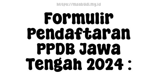 Formulir Pendaftaran PPDB Jawa Tengah 2024 :