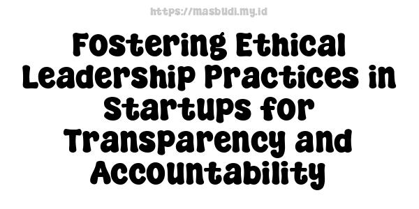 Fostering Ethical Leadership Practices in Startups for Transparency and Accountability