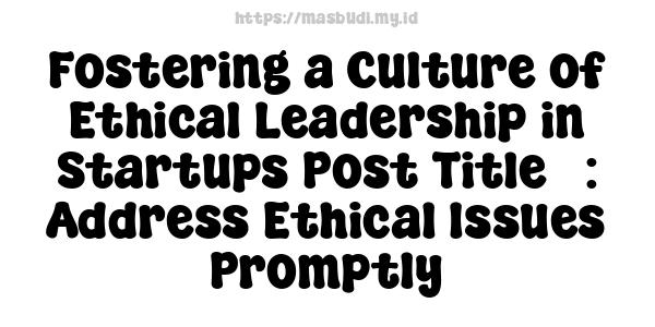 Fostering a Culture of Ethical Leadership in Startups Post Title : Address Ethical Issues Promptly