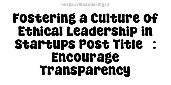 Fostering a Culture of Ethical Leadership in Startups Post Title : Encourage Transparency