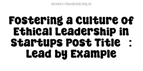 Fostering a Culture of Ethical Leadership in Startups Post Title : Lead by Example