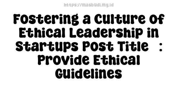 Fostering a Culture of Ethical Leadership in Startups Post Title : Provide Ethical Guidelines