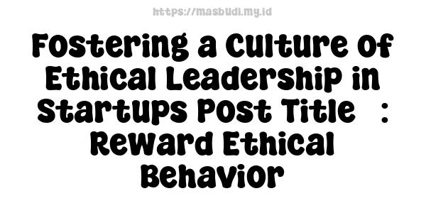 Fostering a Culture of Ethical Leadership in Startups Post Title : Reward Ethical Behavior