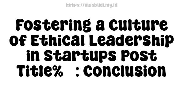 Fostering a Culture of Ethical Leadership in Startups Post Title%5 : Conclusion