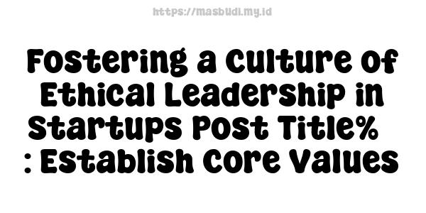 Fostering a Culture of Ethical Leadership in Startups Post Title%7 : Establish Core Values