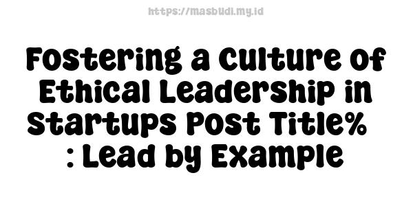 Fostering a Culture of Ethical Leadership in Startups Post Title%7 : Lead by Example