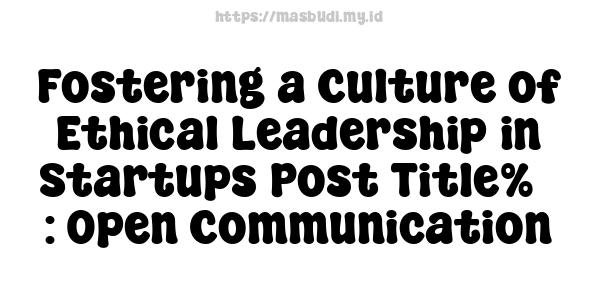 Fostering a Culture of Ethical Leadership in Startups Post Title%7 : Open Communication