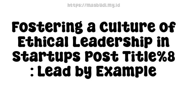 Fostering a Culture of Ethical Leadership in Startups Post Title%8 : Lead by Example