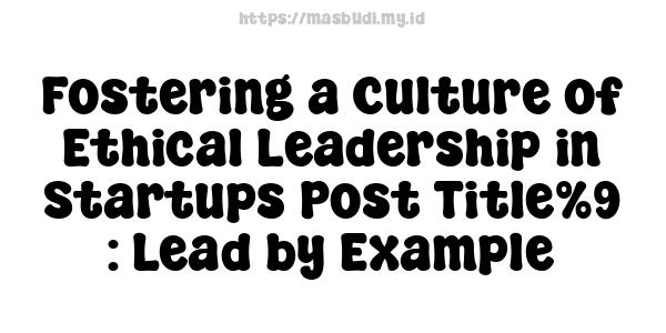 Fostering a Culture of Ethical Leadership in Startups Post Title%9 : Lead by Example