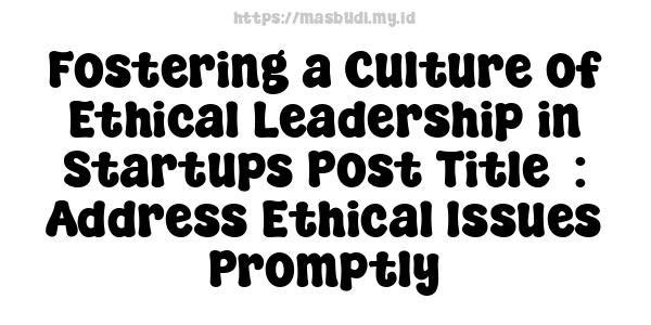 Fostering a Culture of Ethical Leadership in Startups Post Title  : Address Ethical Issues Promptly